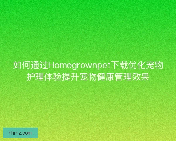 如何通过Homegrownpet下载优化宠物护理体验提升宠物健康管理效果