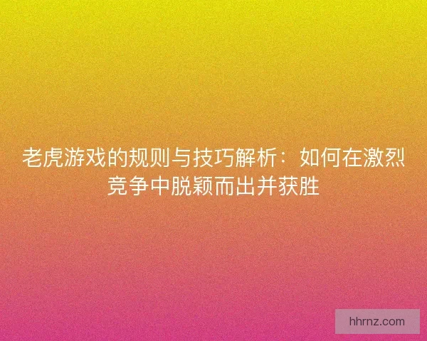 老虎游戏的规则与技巧解析：如何在激烈竞争中脱颖而出并获胜