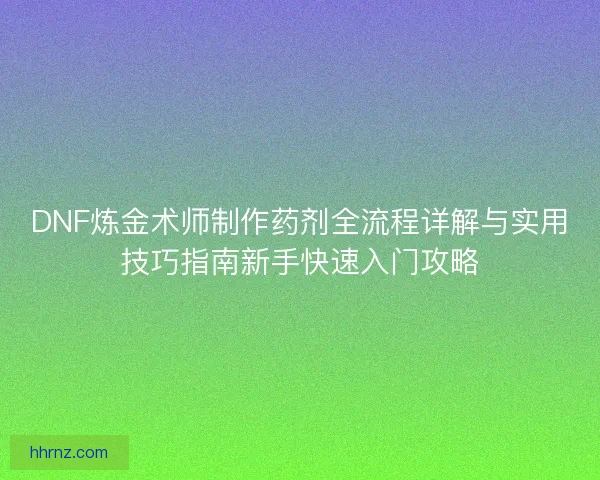 DNF炼金术师制作药剂全流程详解与实用技巧指南新手快速入门攻略