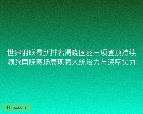 世界羽联最新排名揭晓国羽三项登顶持续领跑国际赛场展现强大统治力与深厚实力