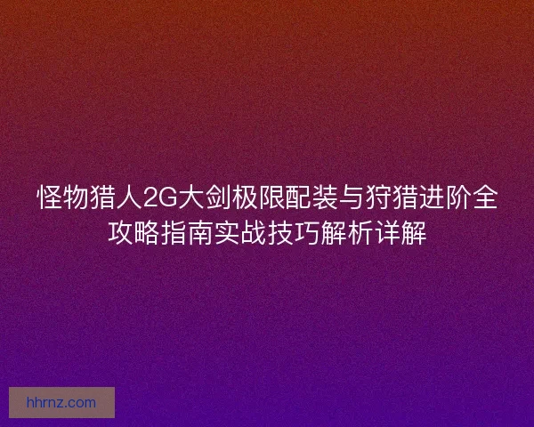怪物猎人2G大剑极限配装与狩猎进阶全攻略指南实战技巧解析详解