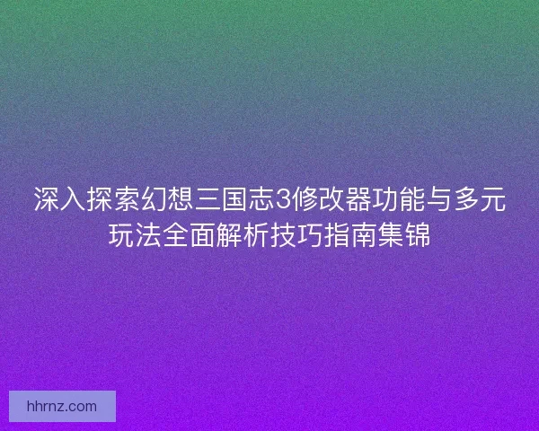 深入探索幻想三国志3修改器功能与多元玩法全面解析技巧指南集锦