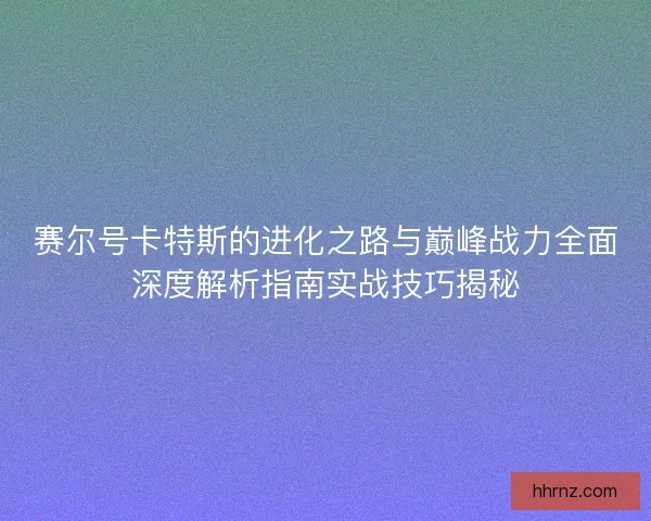 赛尔号卡特斯的进化之路与巅峰战力全面深度解析指南实战技巧揭秘