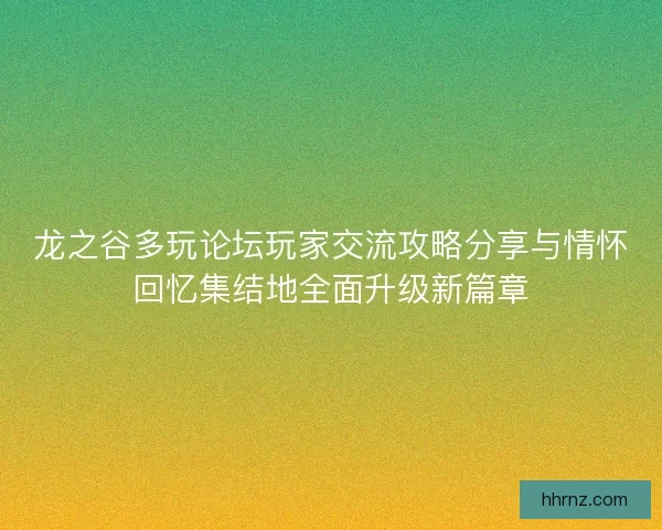 龙之谷多玩论坛玩家交流攻略分享与情怀回忆集结地全面升级新篇章