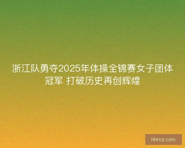 浙江队勇夺2025年体操全锦赛女子团体冠军 打破历史再创辉煌