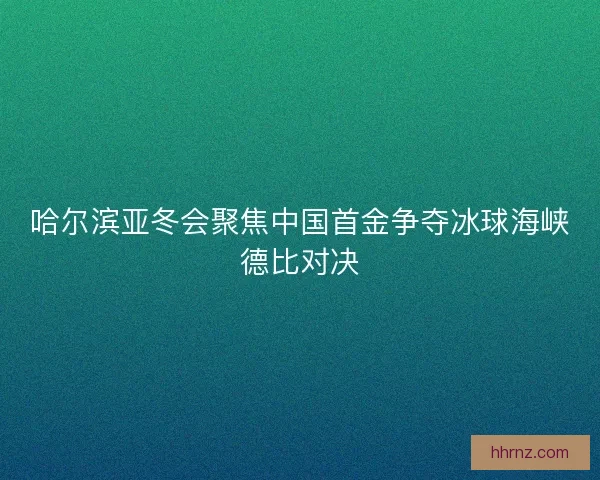 哈尔滨亚冬会聚焦中国首金争夺冰球海峡德比对决