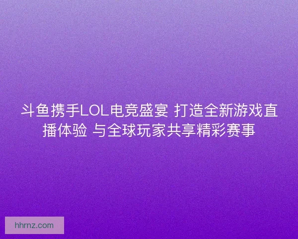 斗鱼携手LOL电竞盛宴 打造全新游戏直播体验 与全球玩家共享精彩赛事