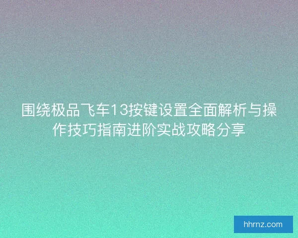 围绕极品飞车13按键设置全面解析与操作技巧指南进阶实战攻略分享