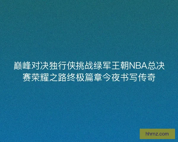 巅峰对决独行侠挑战绿军王朝NBA总决赛荣耀之路终极篇章今夜书写传奇