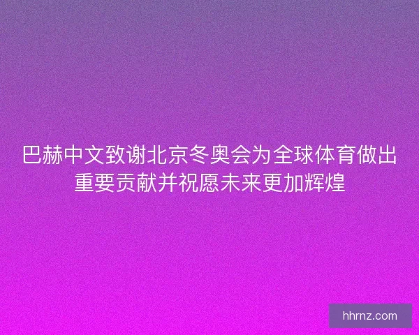 巴赫中文致谢北京冬奥会为全球体育做出重要贡献并祝愿未来更加辉煌